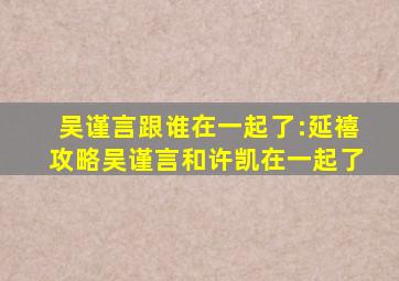 吴谨言跟谁在一起了:延禧攻略吴谨言和许凯在一起了