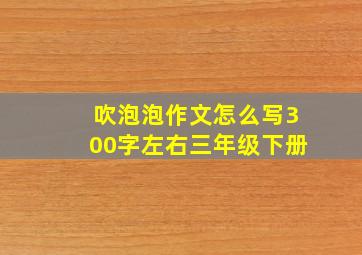 吹泡泡作文怎么写300字左右三年级下册