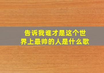 告诉我谁才是这个世界上最帅的人是什么歌