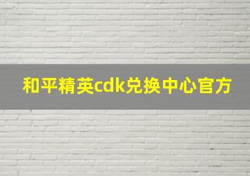 和平精英cdk兑换中心官方