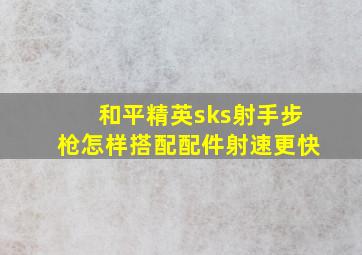 和平精英sks射手步枪怎样搭配配件射速更快