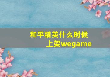 和平精英什么时候上架wegame