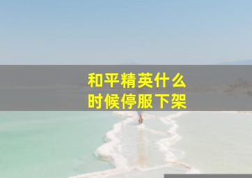 和平精英什么时候停服下架