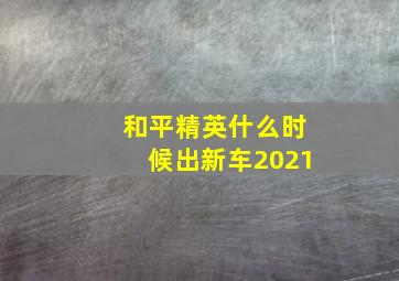 和平精英什么时候出新车2021