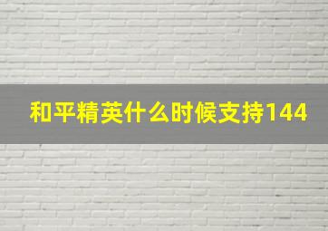 和平精英什么时候支持144