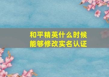 和平精英什么时候能够修改实名认证