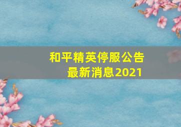 和平精英停服公告最新消息2021