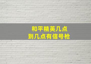 和平精英几点到几点有信号枪