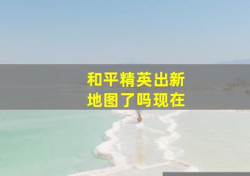 和平精英出新地图了吗现在