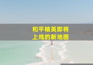 和平精英即将上线的新地图