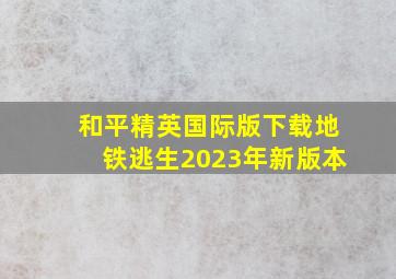 和平精英国际版下载地铁逃生2023年新版本