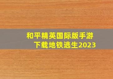 和平精英国际版手游下载地铁逃生2023