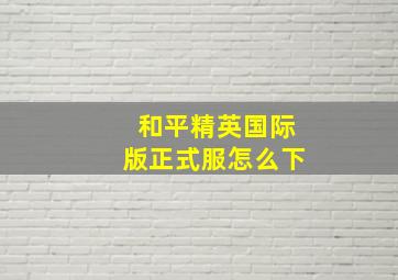 和平精英国际版正式服怎么下