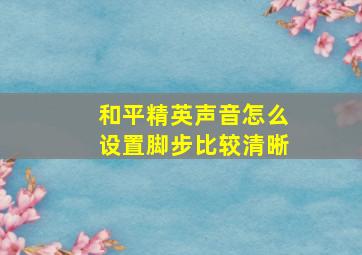 和平精英声音怎么设置脚步比较清晰