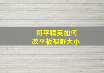 和平精英如何改平板视野大小