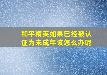 和平精英如果已经被认证为未成年该怎么办呢