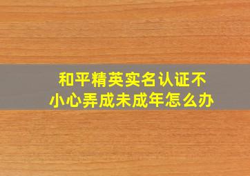 和平精英实名认证不小心弄成未成年怎么办