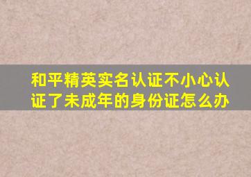 和平精英实名认证不小心认证了未成年的身份证怎么办