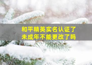 和平精英实名认证了未成年不能更改了吗