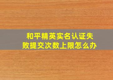 和平精英实名认证失败提交次数上限怎么办