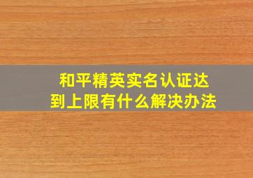 和平精英实名认证达到上限有什么解决办法