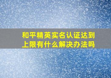 和平精英实名认证达到上限有什么解决办法吗