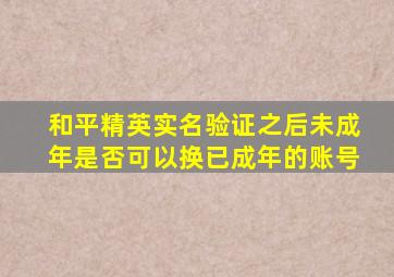 和平精英实名验证之后未成年是否可以换已成年的账号