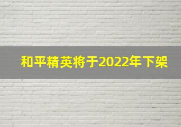 和平精英将于2022年下架