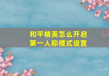 和平精英怎么开启第一人称模式设置