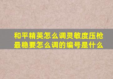 和平精英怎么调灵敏度压枪最稳要怎么调的编号是什么