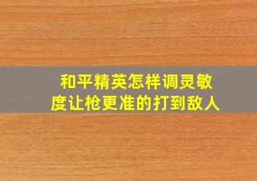 和平精英怎样调灵敏度让枪更准的打到敌人