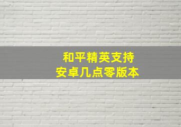 和平精英支持安卓几点零版本