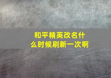 和平精英改名什么时候刷新一次啊