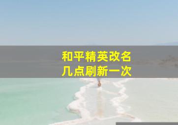 和平精英改名几点刷新一次