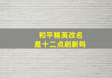 和平精英改名是十二点刷新吗