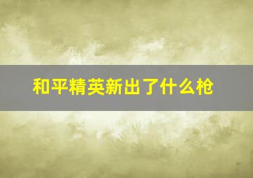 和平精英新出了什么枪