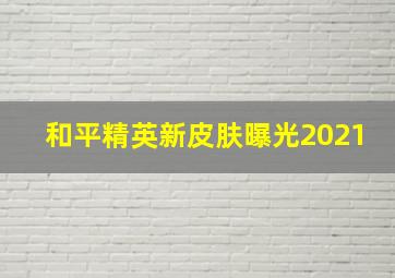 和平精英新皮肤曝光2021