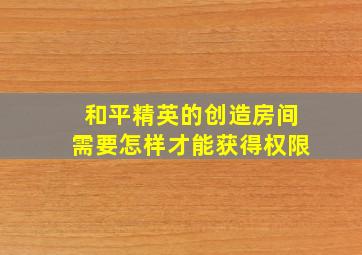 和平精英的创造房间需要怎样才能获得权限