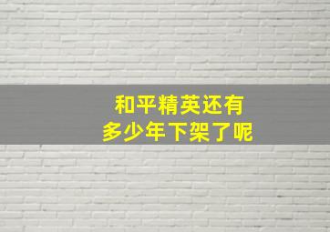 和平精英还有多少年下架了呢