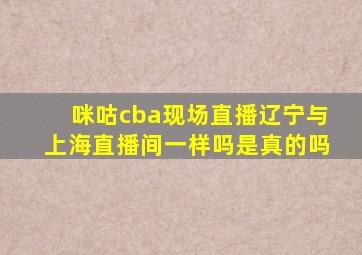 咪咕cba现场直播辽宁与上海直播间一样吗是真的吗