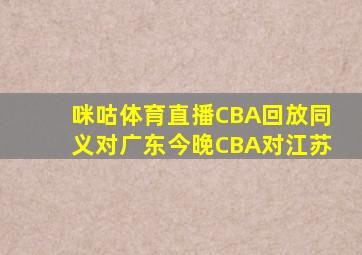 咪咕体育直播CBA回放同义对广东今晚CBA对江苏