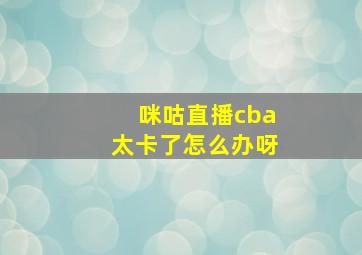 咪咕直播cba太卡了怎么办呀