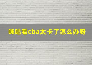 咪咕看cba太卡了怎么办呀