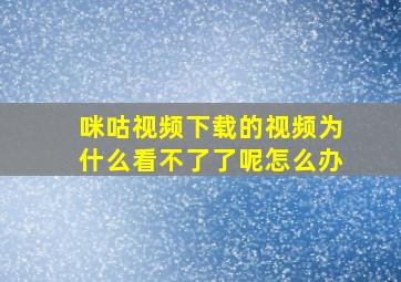 咪咕视频下载的视频为什么看不了了呢怎么办