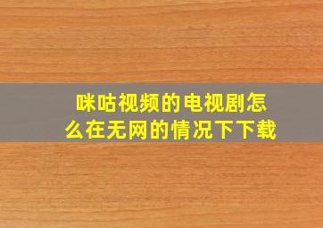 咪咕视频的电视剧怎么在无网的情况下下载