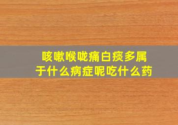 咳嗽喉咙痛白痰多属于什么病症呢吃什么药