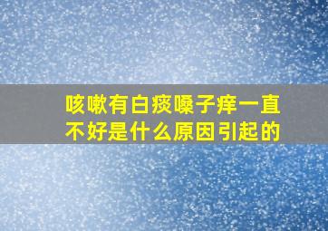 咳嗽有白痰嗓子痒一直不好是什么原因引起的