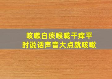 咳嗽白痰喉咙干痒平时说话声音大点就咳嗽