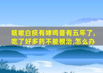 咳嗽白痰有哮鸣音有五年了,吃了好多药不能根治,怎么办