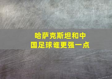 哈萨克斯坦和中国足球谁更强一点